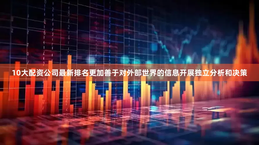 10大配资公司最新排名更加善于对外部世界的信息开展独立分析和决策