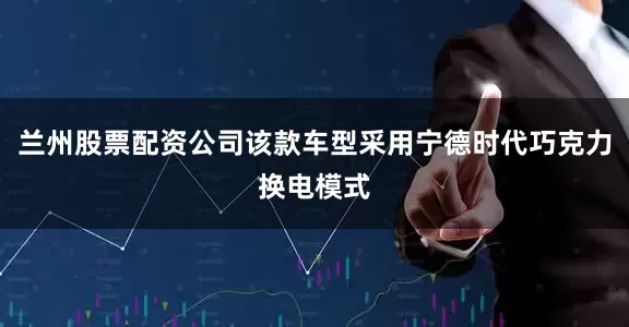 兰州股票配资公司该款车型采用宁德时代巧克力换电模式