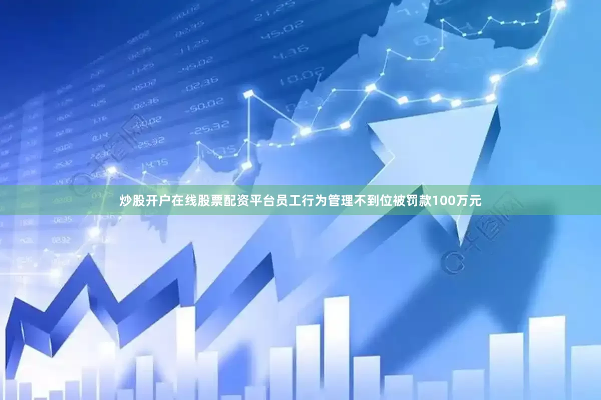 炒股开户在线股票配资平台员工行为管理不到位被罚款100万元