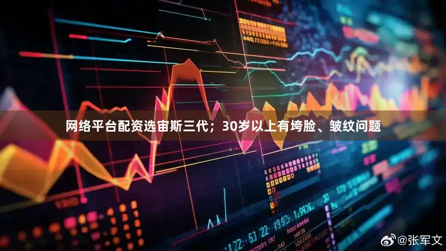 网络平台配资选宙斯三代；30岁以上有垮脸、皱纹问题