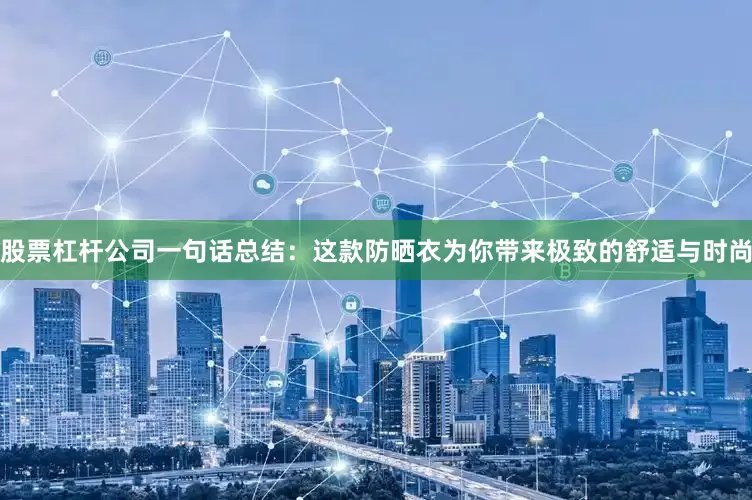 股票杠杆公司一句话总结：这款防晒衣为你带来极致的舒适与时尚